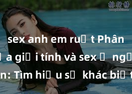 sex anh em ruột Phân biệt giữa giới tính và sex ở người lớn: Tìm hiểu sự khác biệt và yếu tố quyết định
