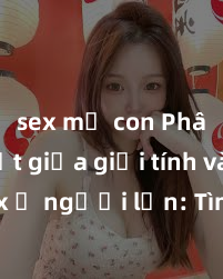 sex mẹ con Phân biệt giữa giới tính và sex ở người lớn: Tìm hiểu sự khác biệt và yếu tố quyết định