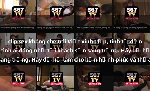 clip sex không che Gái Việt xinh đẹp, tinh tế dẫn đường cho trải nghiệm tình ái đáng nhớ tại khách sạn sang trọng. Hãy để họ làm cho bạn hạnh phúc và thỏa mãn.