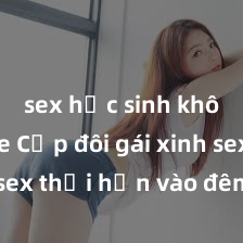 sex học sinh không che Cặp đôi gái xinh sex thổi hồn vào đêm muộn