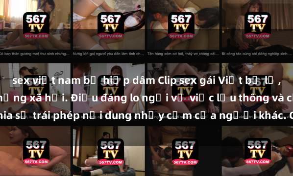 sex việt nam bị hiếp dâm Clip sex gái Việt bị lộ, scandal gây sốc trên mạng xã hội. Điều đáng lo ngại về việc lưu thông và chia sẻ trái phép nội dung nhạy cảm của người khác. Cần có biện pháp hữu hiệu