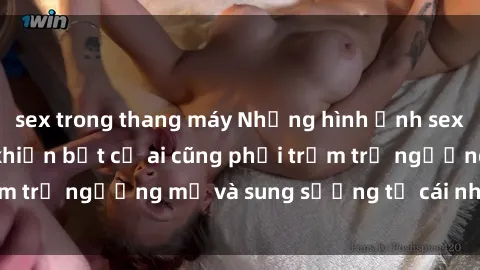 sex trong thang máy Những hình ảnh sex gái Việt xinh đẹp khiến bất cứ ai cũng phải trầm trồ ngưỡng mộ và sung sướng từ cái nhìn đầu tiên