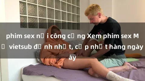 phim sex nơi công cộng Xem phim sex Mỹ vietsub đỉnh nhất, cập nhật hàng ngày