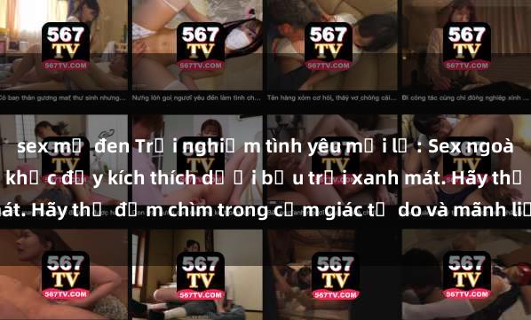 sex mỹ đen Trải nghiệm tình yêu mới lạ: Sex ngoài trời và những khoảnh khắc đầy kích thích dưới bầu trời xanh mát. Hãy thử đắm chìm trong cảm giác tự do và mãnh liệt ngay hôm nay!