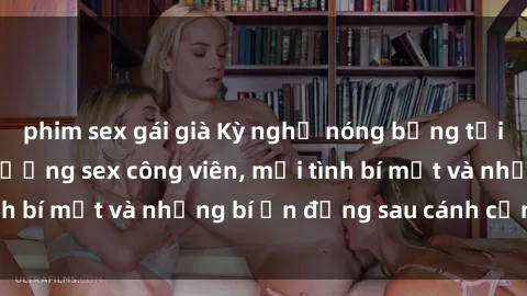 phim sex gái già Kỳ nghỉ nóng bỏng tại công viên: Hậu trường sex công viên, mối tình bí mật và những bí ẩn đằng sau cánh cổng xanh
