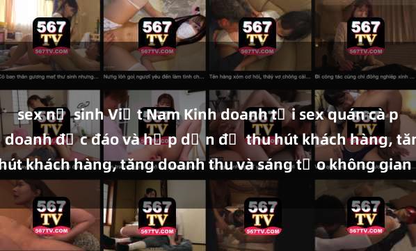 sex nữ sinh Việt Nam Kinh doanh tại sex quán cà phê: Một phong cách kinh doanh độc đáo và hấp dẫn để thu hút khách hàng, tăng doanh thu và sáng tạo không gian mới lạ.
