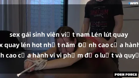 sex gái sinh viên việt nam Lén lút quay video sex và clip sex quay lén hot nhất năm  Đỉnh cao của hành vi vi phạm đạo luật và quyền riêng tư