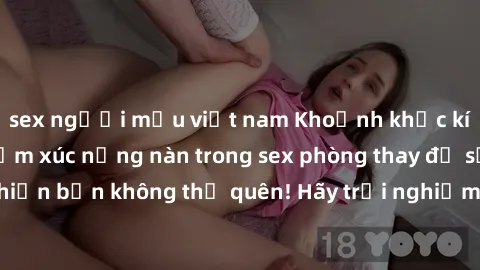 sex người mẫu việt nam Khoảnh khắc kích thích: Những cảm xúc nồng nàn trong sex phòng thay đồ sẽ khiến bạn không thể quên! Hãy trải nghiệm ngay để thấy sự thú vị!