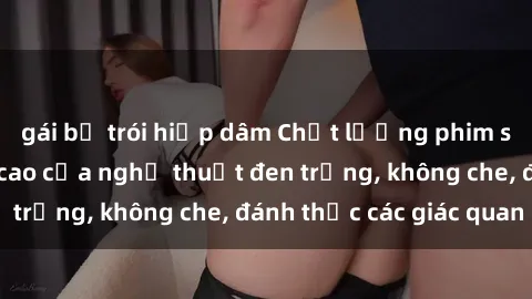 gái bị trói hiếp dâm Chất lượng phim sex Bắc Âu: Đỉnh cao của nghệ thuật đen trắng, không che, đánh thức các giác quan