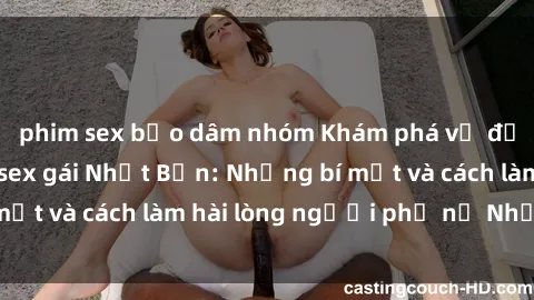 phim sex bạo dâm nhóm Khám phá vẻ đẹp quyến rũ của sex gái Nhật Bản: Những bí mật và cách làm hài lòng người phụ nữ Nhật Bản
