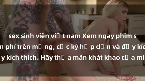 sex sinh viên việt nam Xem ngay phim sex không che miễn phí trên mạng, cực kỳ hấp dẫn và đầy kích thích. Hãy thỏa mãn khát khao của mình ngay hôm nay!