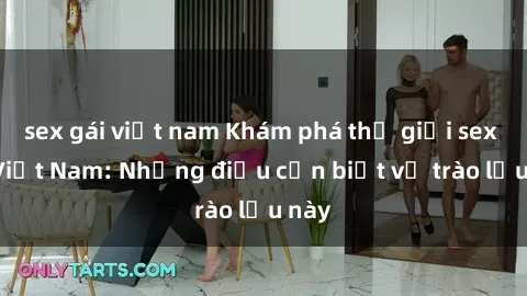 sex gái việt nam Khám phá thế giới sex loli Việt Nam: Những điều cần biết về trào lưu này