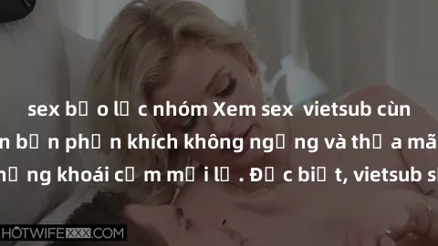 sex bạo lực nhóm Xem sex  vietsub cùng nhóm bạn sẽ khiến bạn phấn khích không ngừng và thỏa mãn tận hưởng những khoái cảm mới lạ. Đặc biệt, vietsub sẽ giúp bạn hiểu rõ hơn về cốt truyện và định hướng