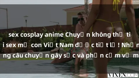 sex cosplay anime Chuyện không thể tin được: Bí mật tại sex mẹ con Việt Nam được tiết lộ! Những câu chuyện gây sốc và phản cảm về mối quan hệ cấm kỵ.