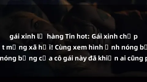 gái xinh lộ hàng Tin hot: Gái xinh chụp ảnh lộ hàng gây sốt mạng xã hội! Cùng xem hình ảnh nóng bỏng của cô gái này đã khiến ai cũng phải trầm trồ!