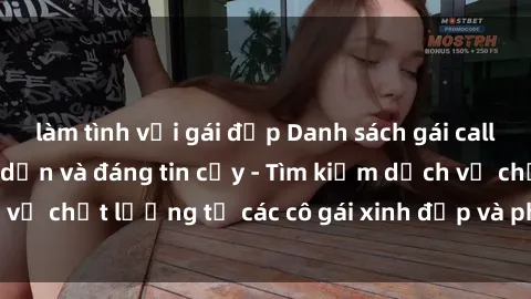 làm tình với gái đẹp Danh sách gái call girl Việt Nam hấp dẫn và đáng tin cậy - Tìm kiếm dịch vụ chất lượng từ các cô gái xinh đẹp và phục vụ tận tình.