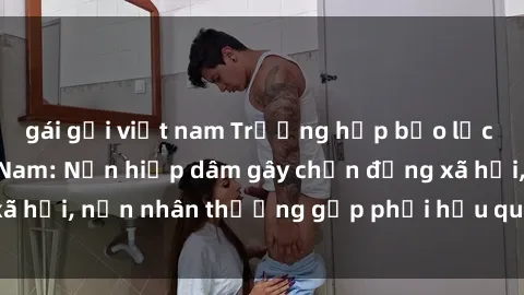 gái gọi việt nam Trường hợp bạo lực tình dục tại Việt Nam: Nạn hiếp dâm gây chấn động xã hội, nạn nhân thường gặp phải hậu quả tâm lý nặng nề