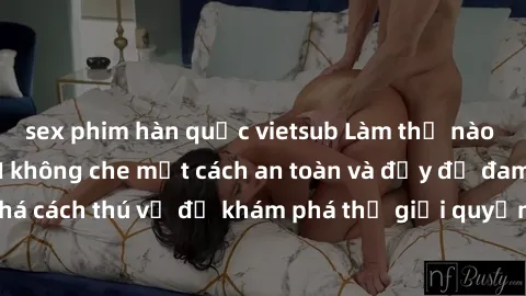sex phim hàn quốc vietsub Làm thế nào để thực hiện BDSM không che một cách an toàn và đầy đủ đam mê? Hãy khám phá cách thú vị để khám phá thế giới quyền lực và tình yêu qua sex BDSM không che ngay hôm