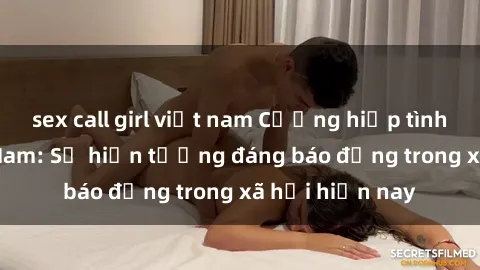 sex call girl việt nam Cưỡng hiếp tình dục tại Việt Nam: Sự hiện tượng đáng báo động trong xã hội hiện nay