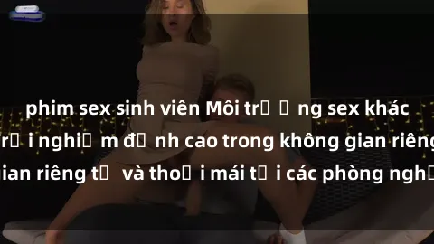 phim sex sinh viên Môi trường sex khách sạn hấp dẫn: Trải nghiệm đỉnh cao trong không gian riêng tư và thoải mái tại các phòng nghỉ đẳng cấp