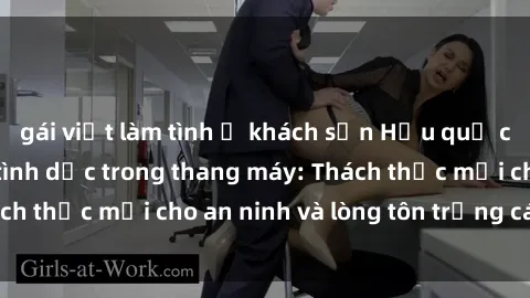 gái việt làm tình ở khách sạn Hậu quả của việc quan hệ tình dục trong thang máy: Thách thức mới cho an ninh và lòng tôn trọng cá nhân