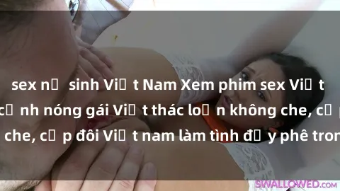 sex nữ sinh Việt Nam Xem phim sex Việt Nam HD miễn phí, cảnh nóng gái Việt thác loạn không che, cặp đôi Việt nam làm tình đầy phê trong phòng trọ.