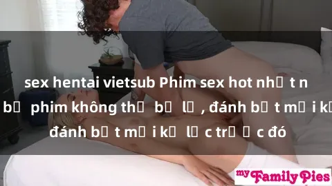 sex hentai vietsub Phim sex hot nhất năm  Top những bộ phim không thể bỏ lỡ, đánh bật mọi kỷ lục trước đó