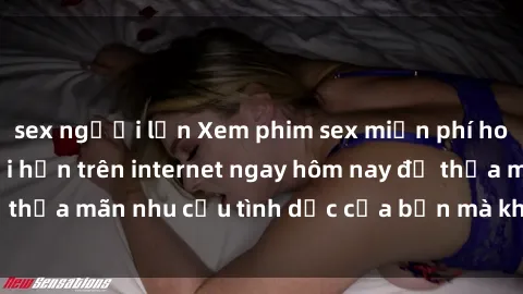 sex người lớn Xem phim sex miễn phí hoàn toàn không giới hạn trên internet ngay hôm nay để thỏa mãn nhu cầu tình dục của bạn mà không tốn chi phí.