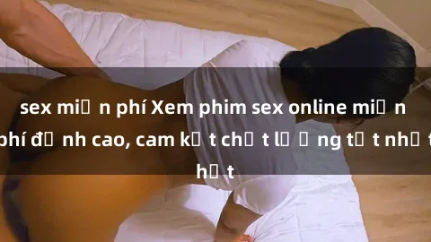 sex miễn phí Xem phim sex online miễn phí đỉnh cao, cam kết chất lượng tốt nhất