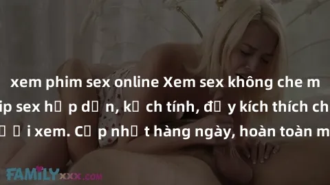 xem phim sex online Xem sex không che miễn phí - Những clip sex hấp dẫn, kịch tính, đầy kích thích cho người xem. Cập nhật hàng ngày, hoàn toàn miễn phí, độ phân giải cao.