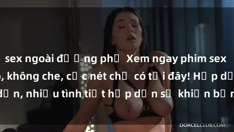 sex ngoài đường phố Xem ngay phim sex full HD đỉnh cao, không che, cực nét chỉ có tại đây! Hấp dẫn, nhiều tình tiết hấp dẫn sẽ khiến bạn thỏa mãn đắm say.