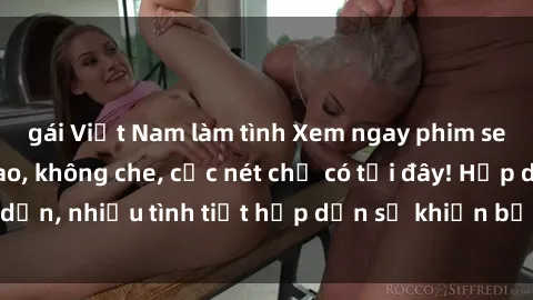 gái Việt Nam làm tình Xem ngay phim sex full HD đỉnh cao, không che, cực nét chỉ có tại đây! Hấp dẫn, nhiều tình tiết hấp dẫn sẽ khiến bạn thỏa mãn đắm say.