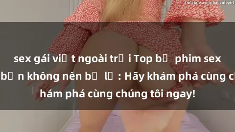 sex gái việt ngoài trời Top bộ phim sex hay nhất mà bạn không nên bỏ lỡ: Hãy khám phá cùng chúng tôi ngay!