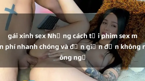 gái xinh sex Những cách tải phim sex miễn phí nhanh chóng và đơn giản đến không ngờ
