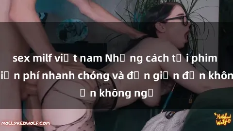 sex milf việt nam Những cách tải phim sex miễn phí nhanh chóng và đơn giản đến không ngờ