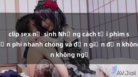 clip sex nữ sinh Những cách tải phim sex miễn phí nhanh chóng và đơn giản đến không ngờ