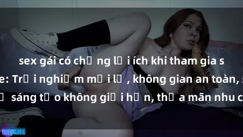 sex gái có chồng lợi ích khi tham gia sex online không che: Trải nghiệm mới lạ, không gian an toàn, sự sáng tạo không giới hạn, thỏa mãn nhu cầu tình dục của bạn.
