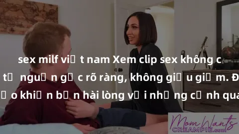 sex milf việt nam Xem clip sex không che mới - Nguồn gốc từ nguồn gốc rõ ràng, không giấu giếm. Đảm bảo khiến bạn hài lòng với những cảnh quay táo bạo và đầy kích thích.