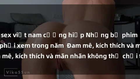 sex việt nam cưỡng hiếp Những bộ phim sex jav đỉnh cao phải xem trong năm  Đam mê, kích thích và mãn nhãn không thể chối từ!