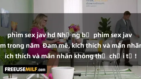 phim sex jav hd Những bộ phim sex jav đỉnh cao phải xem trong năm  Đam mê, kích thích và mãn nhãn không thể chối từ!