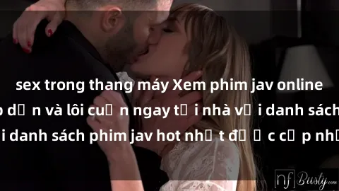 sex trong thang máy Xem phim jav online: trải nghiệm hấp dẫn và lôi cuốn ngay tại nhà với danh sách phim jav hot nhất được cập nhật liên tục.
