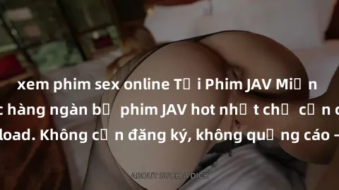 xem phim sex online Tải Phim JAV Miễn Phí - Thưởng thức hàng ngàn bộ phim JAV hot nhất chỉ cần click download. Không cần đăng ký, không quảng cáo - Dễ dàng tải về và xem online!
