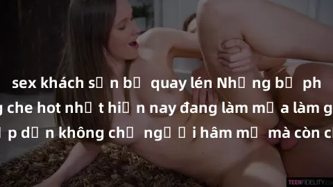 sex khách sạn bị quay lén Những bộ phim JAV idol không che hot nhất hiện nay đang làm mưa làm gió trên mạng, hấp dẫn không chỉ người hâm mộ mà còn cả những ai mới tìm hiểu về thể loại này!