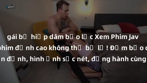 gái bị hiếp dâm bạo lực Xem Phim Jav Full HD: Những bộ phim đỉnh cao không thể bỏ lỡ! Đảm bảo chất lượng ổn định, hình ảnh sắc nét, đồng hành cùng bạn trong những giây phút thư giãn!