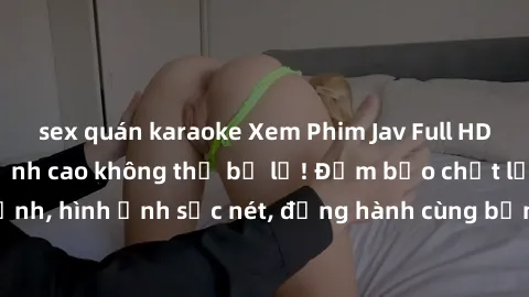 sex quán karaoke Xem Phim Jav Full HD: Những bộ phim đỉnh cao không thể bỏ lỡ! Đảm bảo chất lượng ổn định, hình ảnh sắc nét, đồng hành cùng bạn trong những giây phút thư giãn!