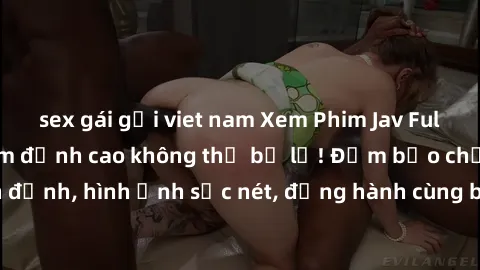 sex gái gọi viet nam Xem Phim Jav Full HD: Những bộ phim đỉnh cao không thể bỏ lỡ! Đảm bảo chất lượng ổn định, hình ảnh sắc nét, đồng hành cùng bạn trong những giây phút thư giãn!