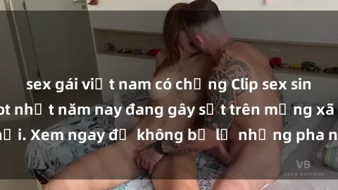 sex gái việt nam có chồng Clip sex sinh viên mới nhất hot nhất năm nay đang gây sốt trên mạng xã hội. Xem ngay để không bỏ lỡ những pha nóng không thể bỏ qua!