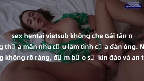 sex hentai vietsub không che Gái tân nóng bỏng, dâm đãng thỏa mãn nhu cầu làm tình của đàn ông. Nhận dạng không rõ ràng, đảm bảo sự kín đáo và an toàn cho trải nghiệm tuyệt vời.