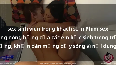 sex sinh viên trong khách sạn Phim sex học sinh: Hành động nóng bỏng của các em học sinh trong trường, khiến dân mạng dậy sóng vì nội dung gợi cảm và kích thích.