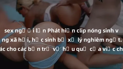 sex người lớn Phát hiện clip nóng sinh viên gây sốt trên mạng xã hội, học sinh bị xử lý nghiêm ngặt. Đây là cảnh giác cho các bạn trẻ về hậu quả của việc chia sẻ thông tin trái phép trên internet.
